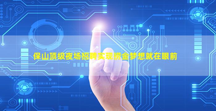保山顶级夜场招聘实现捞金梦想就在眼前